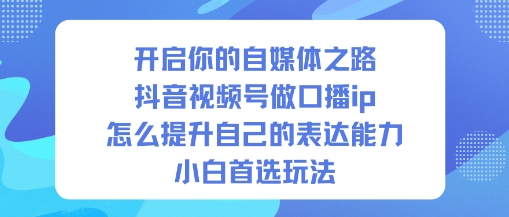 开启你的自媒体之路，抖音视频号做口播ip，怎么提升自己的表达能力，小白首选玩法-佳腾网赚