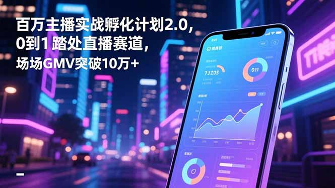 百万主播实战孵化计划2.0，0到1踏入直播赛道，场均GMV突破10万+-佳腾网赚