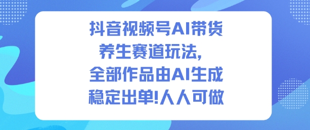抖音视频号AI带货养生赛道玩法，全部作品由AI生成，发了1500条作品，出了2W多单，人人可做-佳腾网赚
