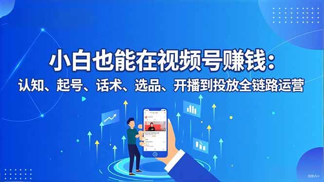 小白也能在视频号赚钱：认知、起号、话术、选品、开播到投放全链路运营-佳腾网赚