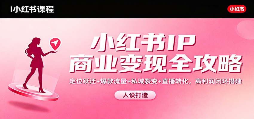 小红书IP商业变现全攻略：定位跃迁+爆款流量+私域裂变+直播转化，高利润闭环搭建-佳腾网赚