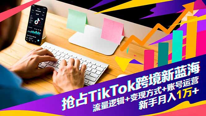 抢占TikTok跨境新蓝海：流量逻辑+变现方式+账号运营，新手月入1万+-佳腾网赚