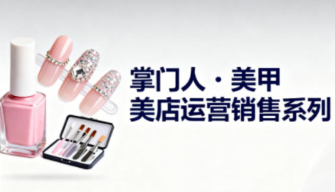 美甲店运营销售系列，助力美甲店老板及从业者提升运营、销售与管理能力-佳腾网赚