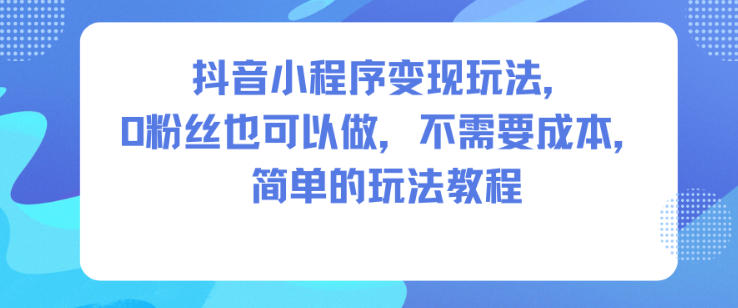 抖音小程序变现玩法，0粉丝也可以做，不需要成本，简单的玩法教程-佳腾网赚
