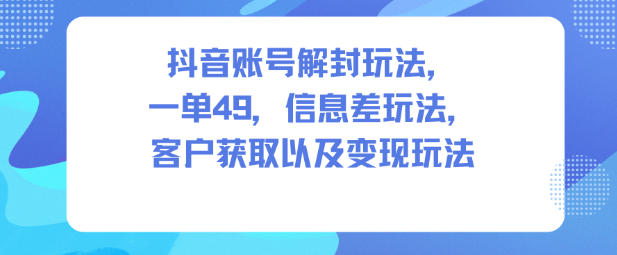 抖音账号解封玩法，一单49，信息差玩法，客户获取以及变现玩法-佳腾网赚