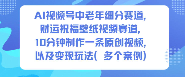 AI视频号中老年细分赛道，财运祝福壁纸视频赛道，10分钟制作一条原创视频，以及变现玩法-佳腾网赚