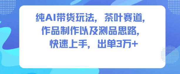 纯AI带货玩法，茶叶赛道，制作以及思路，快速上手，出单3W+-佳腾网赚