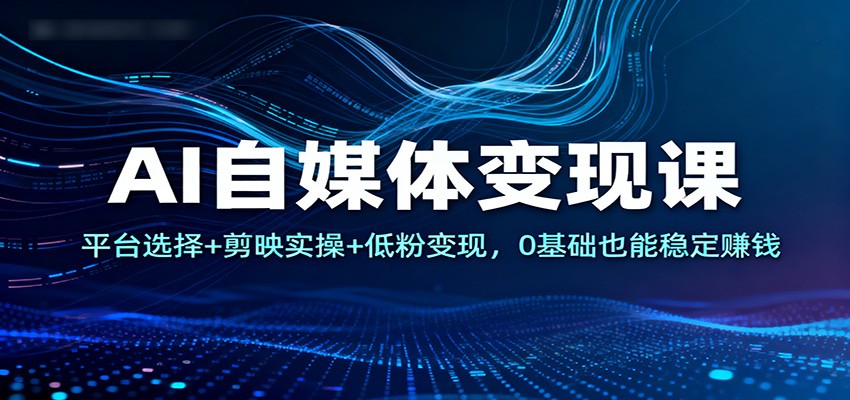 AI自媒体变现课：平台选择+剪映实操+低粉变现，0基础也能稳定赚钱-佳腾网赚