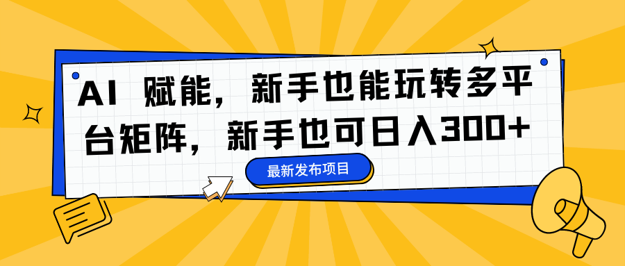AI 赋能，新手也能玩转多平台矩阵，新手也可日入300+-佳腾网赚
