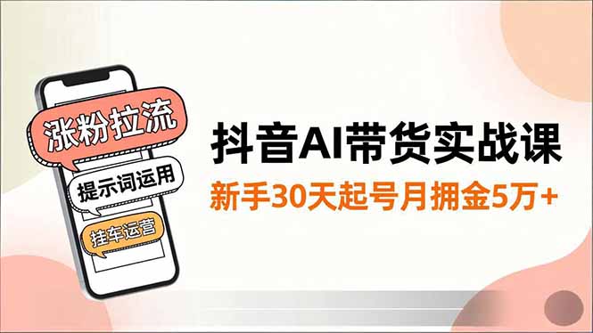 抖音AI带货实战课，涨粉拉流、提示词运用、挂车运营，新手30天起号月佣金5万+-佳腾网赚