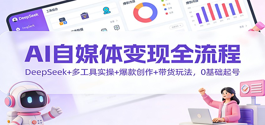 AI自媒体变现全流程：DeepSeek+多工具实操+爆款创作+带货玩法，0基础起号-佳腾网赚