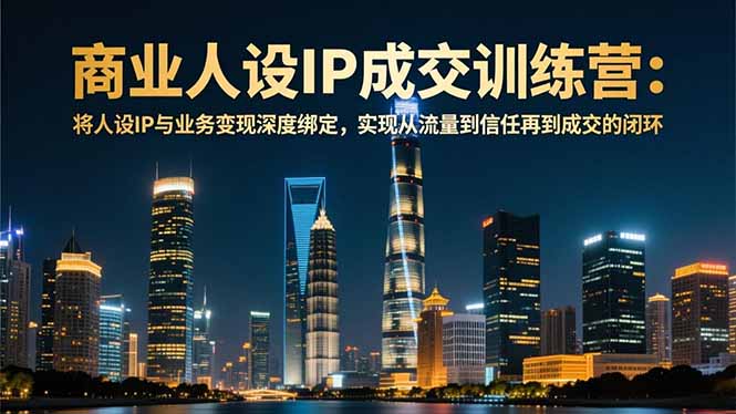 商业人设IP成交训练营-12月：将人设IP与业务变现深度绑定，从流量到信任再到成交闭环-佳腾网赚