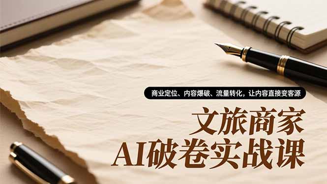 文旅商家AI破卷实战课，商业定位、内容爆破、流量转化，让内容直接变客源-佳腾网赚