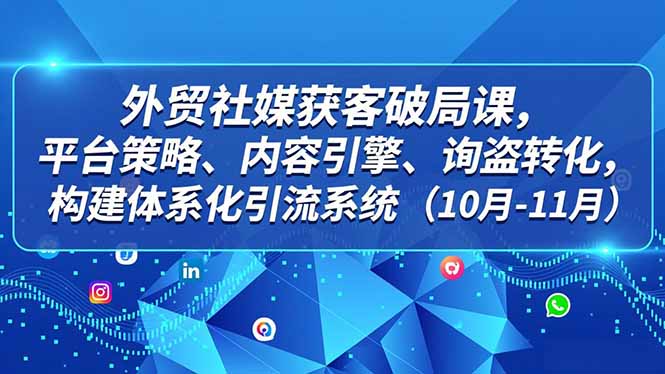 外贸 社媒获客破局课，平台策略、内容引擎、询盘转化，构建体系化引流系统(10月-11月-佳腾网赚