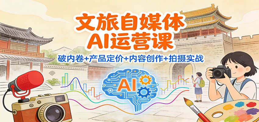 文旅自媒体AI运营课：破内卷+产品定价+内容创作+拍摄实战-佳腾网赚