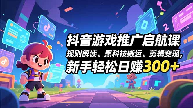 抖音游戏推广启航课，规则解读、黑科技搬运、剪辑变现，新手轻松日赚300+-佳腾网赚