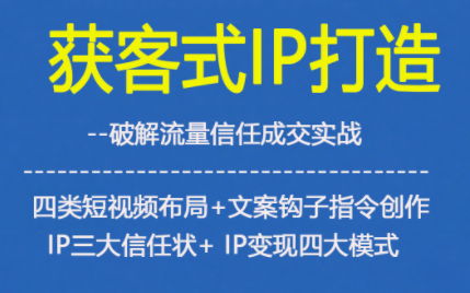 获客型IP打造，破解流量信任成，四类短视频布局+文案钩子指令创作IP三大信任状+IP变现四大模式-佳腾网赚