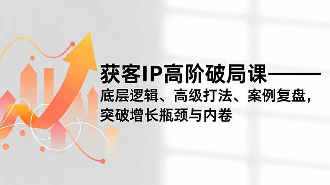 获客IP高阶破局课，底层逻辑、高级打法、案例复盘，突破增长瓶颈与内卷-佳腾网赚