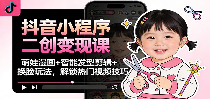 抖音小程序二创变现课：萌娃漫画+智能发型剪辑+换脸玩法，解锁热门视频技巧-佳腾网赚