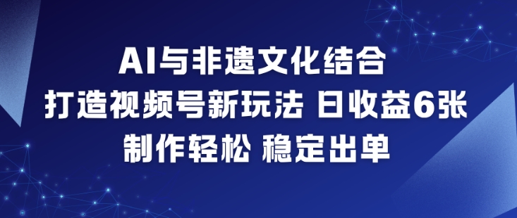 AI与非遗文化结合，打造视频号新玩法，日收益6张，制作轻松，稳定出单-佳腾网赚