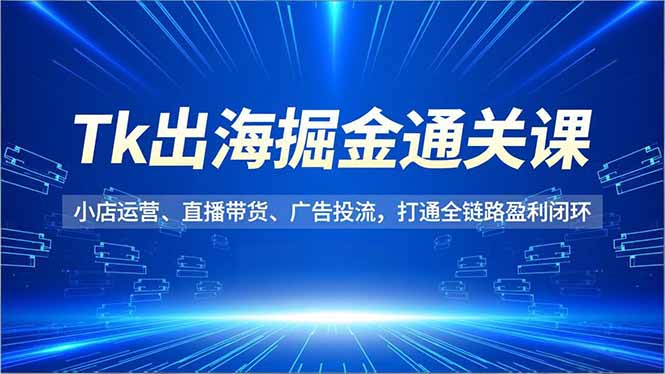 Tk出海掘金通关课，小店运营、直播带货、广告投流，打通全链路盈利闭环-佳腾网赚