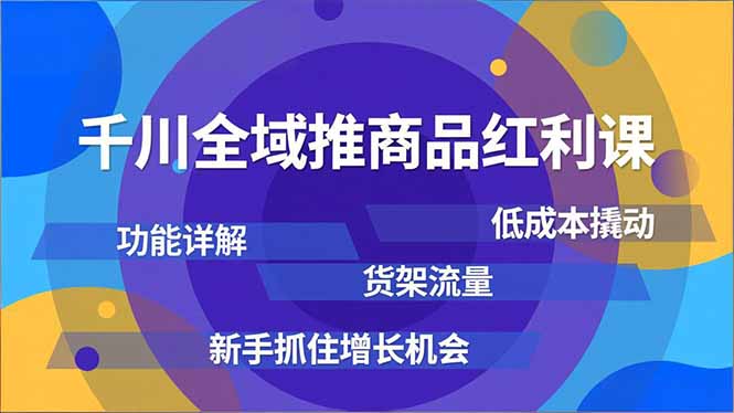 千川全域推商品红利课，功能详解、低成本撬动、货架流量，新手抓住增长机会-佳腾网赚