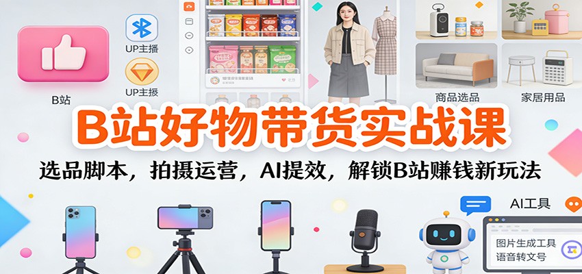 B站好物带货实战课：选品脚本，拍摄运营，AI提效，解锁B站赚钱新玩法-佳腾网赚