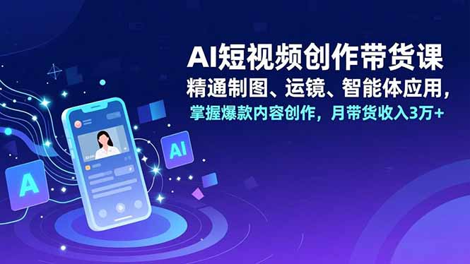 AI短视频创作带货课，精通制图、运镜、智能体应用，掌握爆款内容创作，月带货收入3万+-佳腾网赚