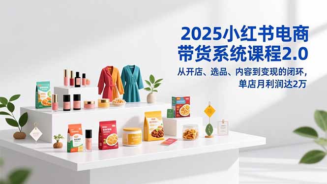 2025小红书电商带货系统课程2.0，从开店、选品、内容到变现的闭环，单店月利润达2万-佳腾网赚