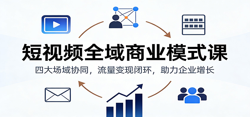 短视频全域商业模式课：四大场域协同，流量变现闭环，助力企业增长-佳腾网赚