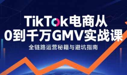TikTok电商从0到千万GMV实战课，从0到1拆解实战秘籍(更新)-佳腾网赚