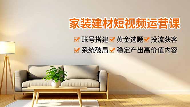 家装建材短视频运营课，账号搭建、黄金选题、投流获客，系统破局，稳定产出高价值内容-佳腾网赚