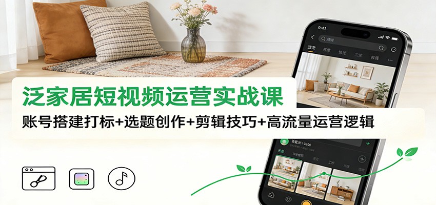 泛家居短视频运营实战课：账号搭建打标+选题创作+剪辑技巧+高流量运营逻辑-佳腾网赚