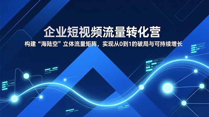 企业短视频流量转化营，构建“海陆空”立体流量矩阵，实现从0到1的破局与可持续增长-佳腾网赚