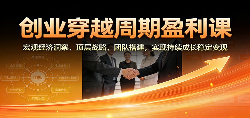 创业穿越周期盈利课：宏观经济洞察、顶层战略、团队搭建，实现持续成长稳定变现-佳腾网赚