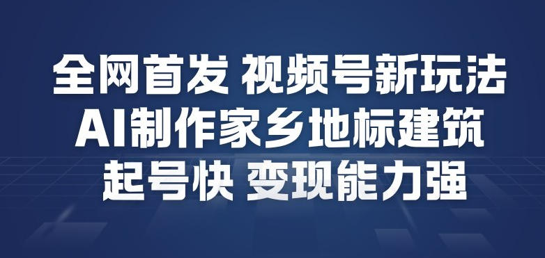 全网首发，视频号新玩法，AI制作家乡地标建筑，起号快，变现能力强-佳腾网赚
