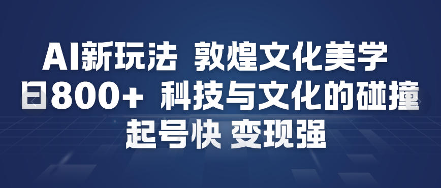 AI新玩法，敦煌文化美学，科技与文化的碰撞，起号快变现强-佳腾网赚