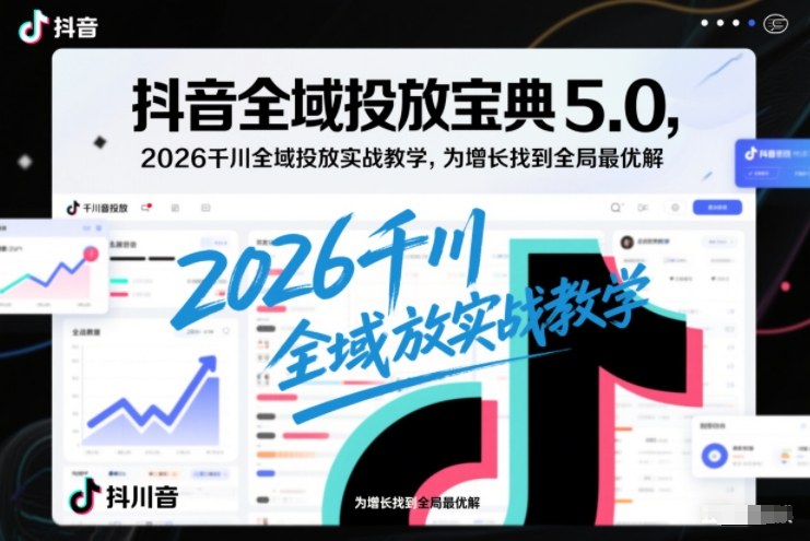 抖音全域投放宝典5.0，2026千川全域投放实战教学，为增长找到全局最优解-佳腾网赚