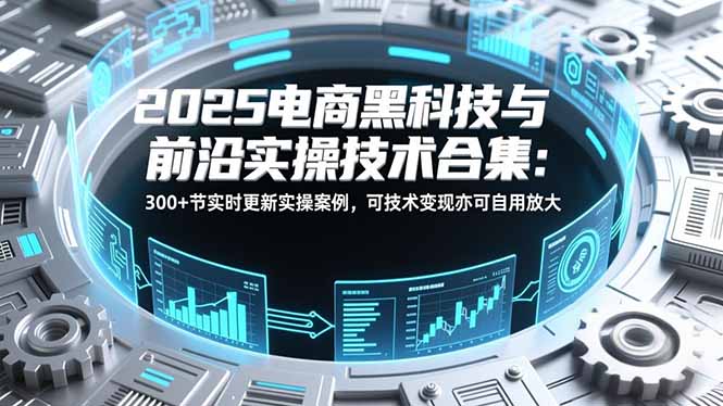 2025电商黑科技与前沿实操技术合集：300+节实时更新实操案例，可技术变现亦可自用放大-佳腾网赚