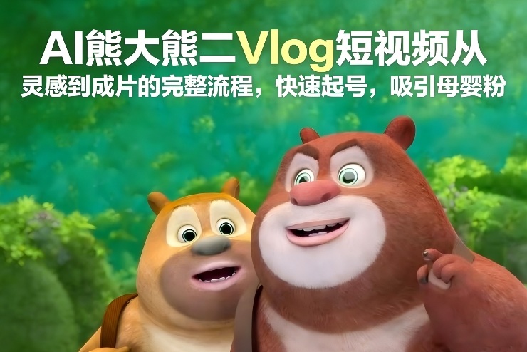AI熊大熊二Vlog短视频从灵感到成片的完整流程，快速起号，吸引母婴粉-佳腾网赚