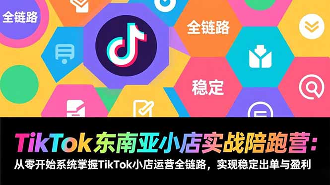 TikTok东南亚小店实战陪跑营：从零开始系统掌握TikTok小店运营全链路，实现稳定出单与盈利-佳腾网赚