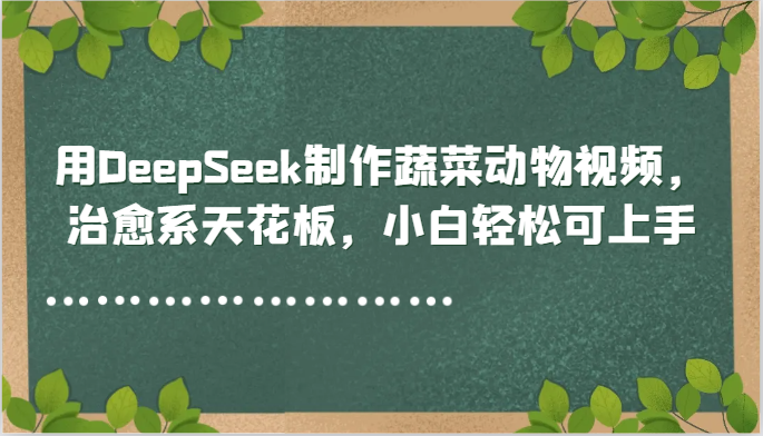 用DeepSeek制作蔬菜动物视频，治愈系天花板，小白轻松可上手-佳腾网赚