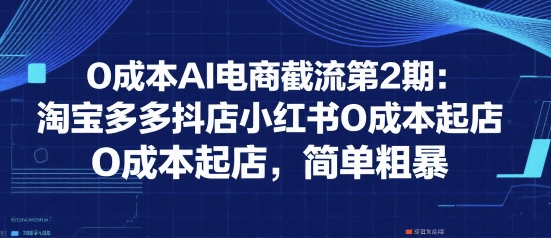0成本AI电商截流第2期：淘宝多多抖店小红书0成本起店，简单粗暴-佳腾网赚