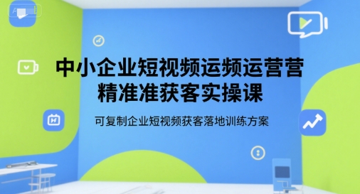 中小企业短视频运营精准获客实操课，可复制企业短视频获客落地训练方案-佳腾网赚