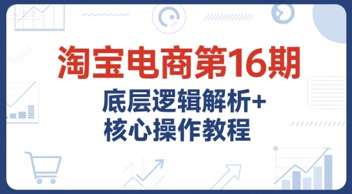淘宝电商第16期，底层逻辑解析+核心操作教程，运营、推广提升能力的必学课程+配套资料-佳腾网赚