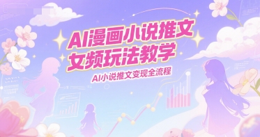 AI漫画小说推文女频玩法教学，AI小说推文变现全流程-佳腾网赚
