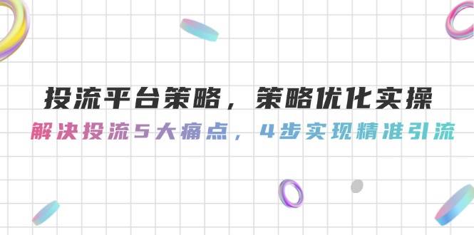 投流平台策略，策略优化实操，解决投流5大痛点，4步实现精准引流-佳腾网赚