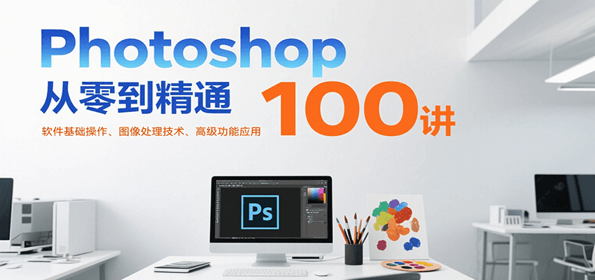 Photoshop从零到精通100讲：软件基础操作、图像处理技术、高级功能应用-佳腾网赚