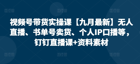 视频号带货实操课【25年7月最新】无人直播、书单号卖货、个人IP口播等，钉钉直播课+资料素材-佳腾网赚