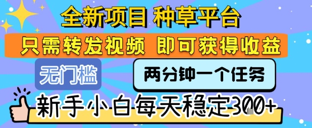 全新项目 种草平台 只需要转发任务视频 即可获得收益 新手小白每天稳定3张+【揭秘】-佳腾网赚